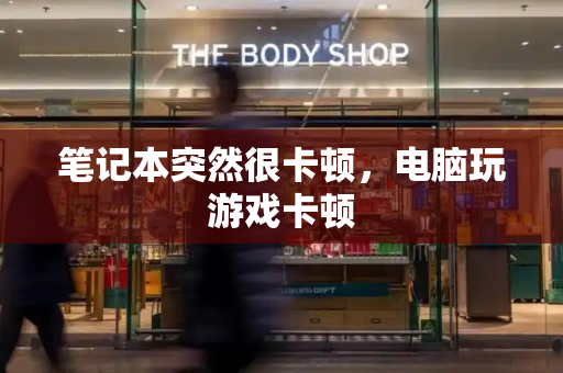 笔记本突然很卡顿，电脑玩游戏卡顿