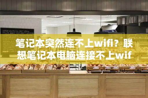 笔记本突然连不上wifi？联想笔记本电脑连接不上wifi怎么办