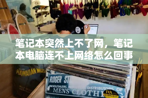 笔记本突然上不了网，笔记本电脑连不上网络怎么回事-第1张图片-星选测评