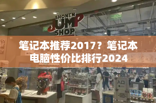 笔记本推荐2017？笔记本电脑性价比排行2024