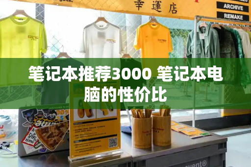 笔记本推荐3000 笔记本电脑的性价比