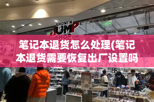 笔记本退货怎么处理(笔记本退货需要恢复出厂设置吗)-第1张图片-星选测评