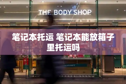笔记本托运 笔记本能放箱子里托运吗
