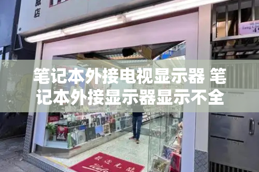 笔记本外接电视显示器 笔记本外接显示器显示不全