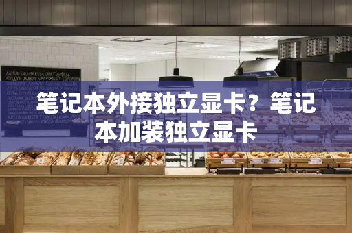 笔记本外接独立显卡？笔记本加装独立显卡
