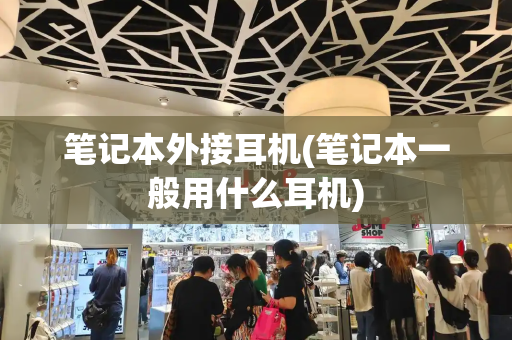 笔记本外接耳机(笔记本一般用什么耳机)-第1张图片-星选测评