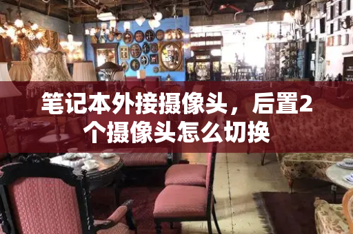 笔记本外接摄像头，后置2个摄像头怎么切换