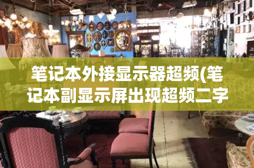 笔记本外接显示器超频(笔记本副显示屏出现超频二字标志的原因)
