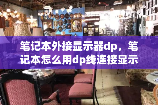 笔记本外接显示器dp，笔记本怎么用dp线连接显示器-第1张图片-星选测评
