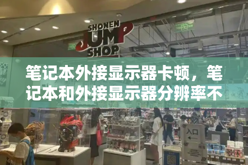笔记本外接显示器卡顿，笔记本和外接显示器分辨率不一样