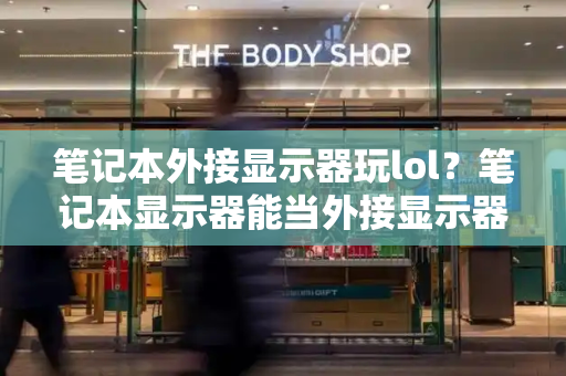 笔记本外接显示器玩lol？笔记本显示器能当外接显示器吗-第1张图片-星选测评