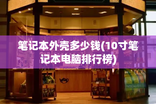 笔记本外壳多少钱(10寸笔记本电脑排行榜)