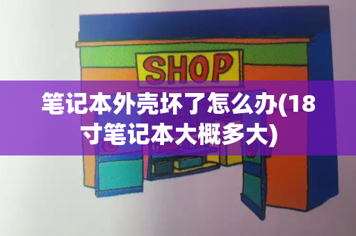 笔记本外壳坏了怎么办(18寸笔记本大概多大)-第1张图片-星选测评