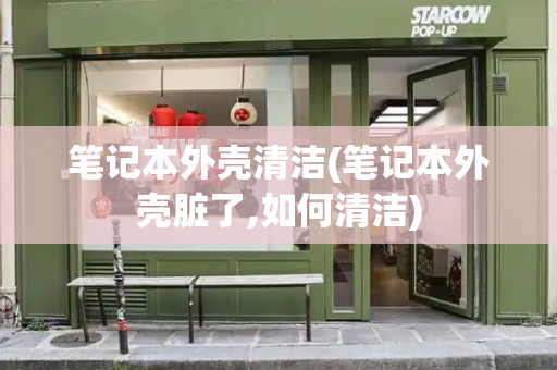 笔记本外壳清洁(笔记本外壳脏了,如何清洁)-第1张图片-星选测评