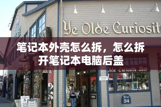 笔记本外壳怎么拆，怎么拆开笔记本电脑后盖-第1张图片-星选测评