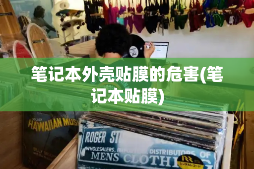 笔记本外壳贴膜的危害(笔记本贴膜)