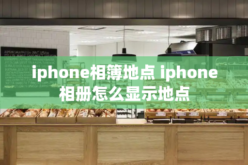iphone相簿地点 iphone相册怎么显示地点-第1张图片-星选测评