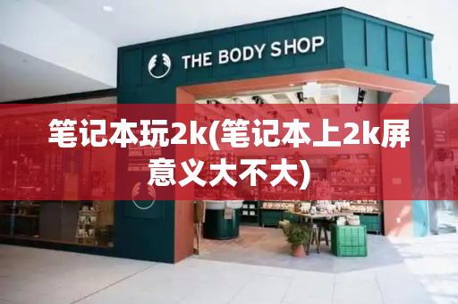 笔记本玩2k(笔记本上2k屏意义大不大)