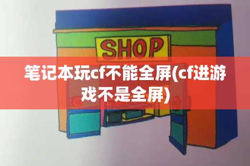 笔记本玩cf不能全屏(cf进游戏不是全屏)
