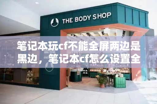 笔记本玩cf不能全屏两边是黑边，笔记本cf怎么设置全屏-第1张图片-星选测评