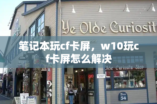 笔记本玩cf卡屏，w10玩cf卡屏怎么解决-第1张图片-星选测评