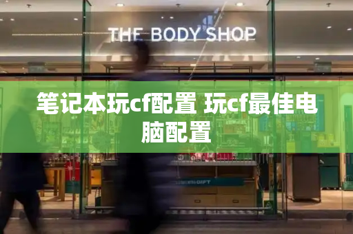笔记本玩cf配置 玩cf最佳电脑配置-第1张图片-星选测评