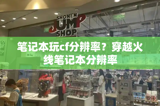 笔记本玩cf分辨率？穿越火线笔记本分辨率-第1张图片-星选测评