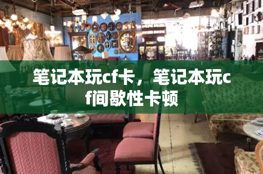 笔记本玩cf卡，笔记本玩cf间歇性卡顿