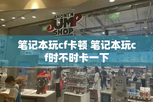 笔记本玩cf卡顿 笔记本玩cf时不时卡一下
