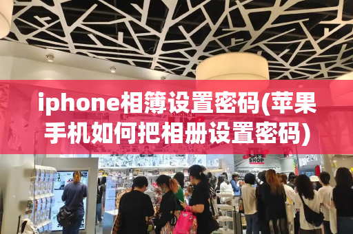 iphone相簿设置密码(苹果手机如何把相册设置密码)
