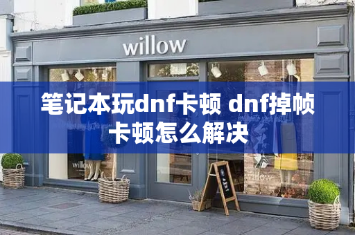 笔记本玩dnf卡顿 dnf掉帧卡顿怎么解决-第1张图片-星选测评