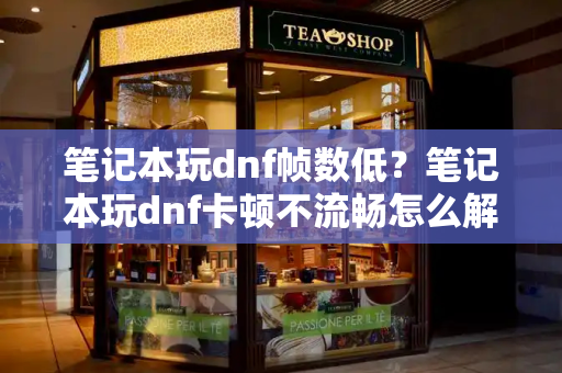 笔记本玩dnf帧数低？笔记本玩dnf卡顿不流畅怎么解决