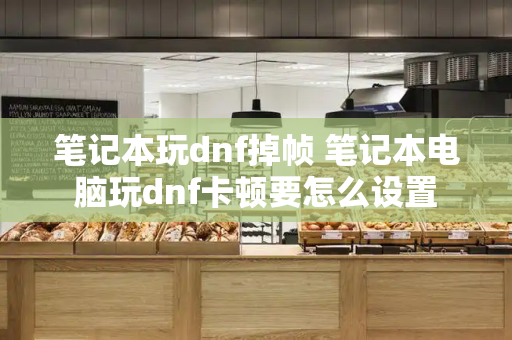 笔记本玩dnf掉帧 笔记本电脑玩dnf卡顿要怎么设置