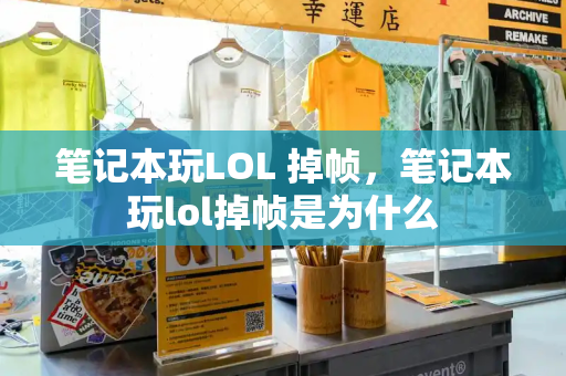 笔记本玩LOL 掉帧，笔记本玩lol掉帧是为什么-第1张图片-星选测评