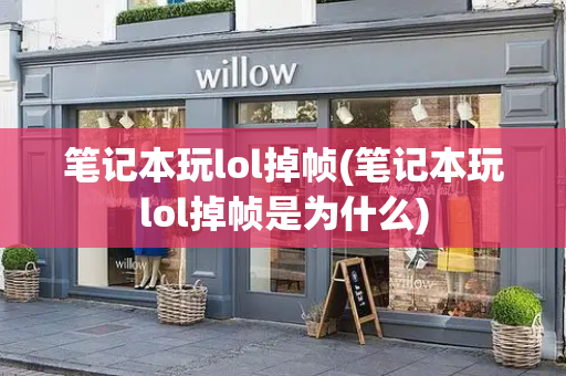 笔记本玩lol掉帧(笔记本玩lol掉帧是为什么)