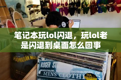 笔记本玩lol闪退，玩lol老是闪退到桌面怎么回事
