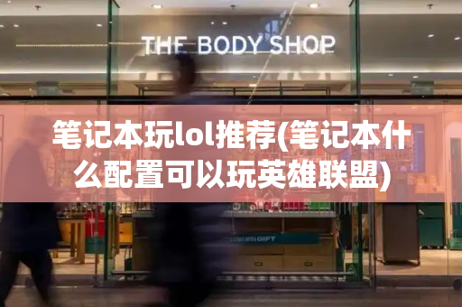 笔记本玩lol推荐(笔记本什么配置可以玩英雄联盟)