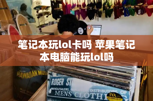 笔记本玩lol卡吗 苹果笔记本电脑能玩lol吗