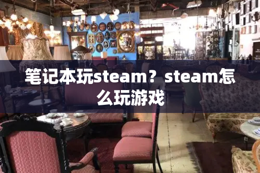 笔记本玩steam？steam怎么玩游戏-第1张图片-星选测评