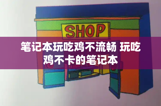 笔记本玩吃鸡不流畅 玩吃鸡不卡的笔记本-第1张图片-星选测评