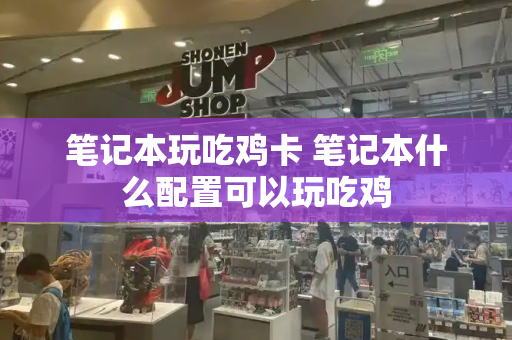 笔记本玩吃鸡卡 笔记本什么配置可以玩吃鸡-第1张图片-星选测评