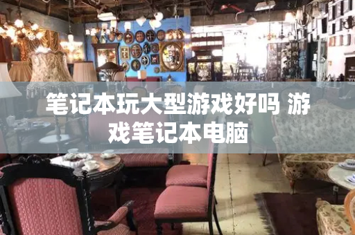笔记本玩大型游戏好吗 游戏笔记本电脑