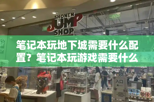 笔记本玩地下城需要什么配置？笔记本玩游戏需要什么配置