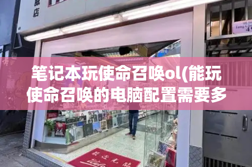 笔记本玩使命召唤ol(能玩使命召唤的电脑配置需要多少钱)