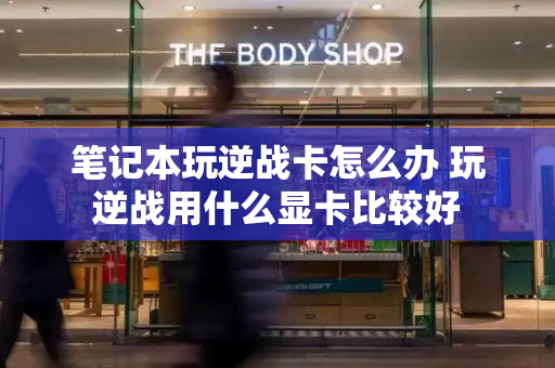 笔记本玩逆战卡怎么办 玩逆战用什么显卡比较好