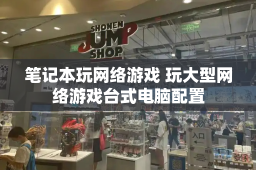 笔记本玩网络游戏 玩大型网络游戏台式电脑配置