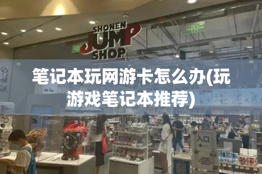 笔记本玩网游卡怎么办(玩游戏笔记本推荐)