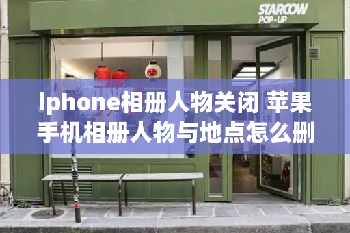iphone相册人物关闭 苹果手机相册人物与地点怎么删除