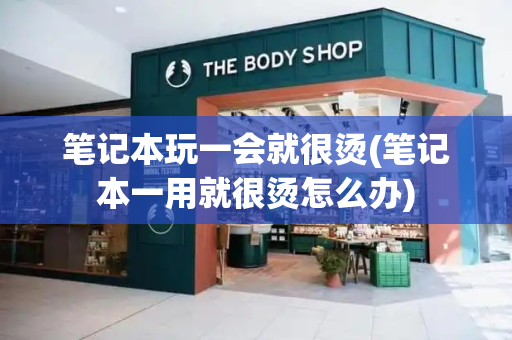 笔记本玩一会就很烫(笔记本一用就很烫怎么办)