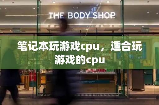 笔记本玩游戏cpu，适合玩游戏的cpu